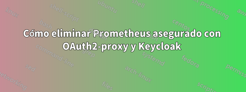 Cómo eliminar Prometheus asegurado con OAuth2-proxy y Keycloak