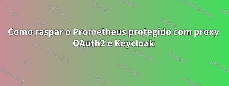 Como raspar o Prometheus protegido com proxy OAuth2 e Keycloak