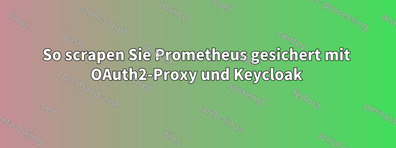 So scrapen Sie Prometheus gesichert mit OAuth2-Proxy und Keycloak