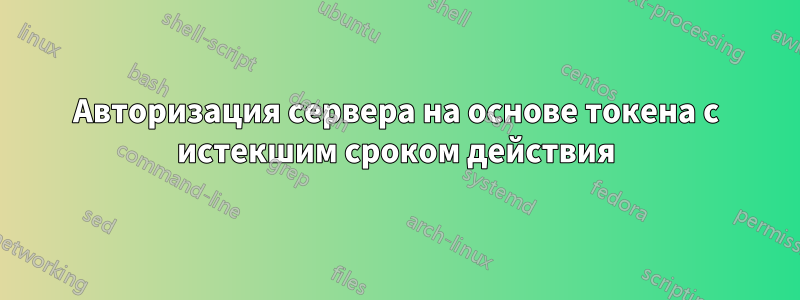 Авторизация сервера на основе токена с истекшим сроком действия