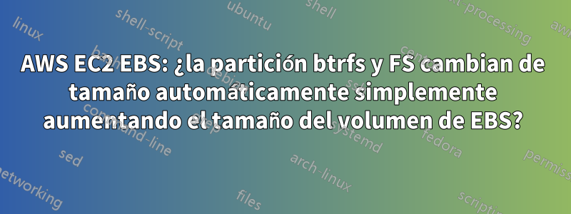 AWS EC2 EBS: ¿la partición btrfs y FS cambian de tamaño automáticamente simplemente aumentando el tamaño del volumen de EBS?