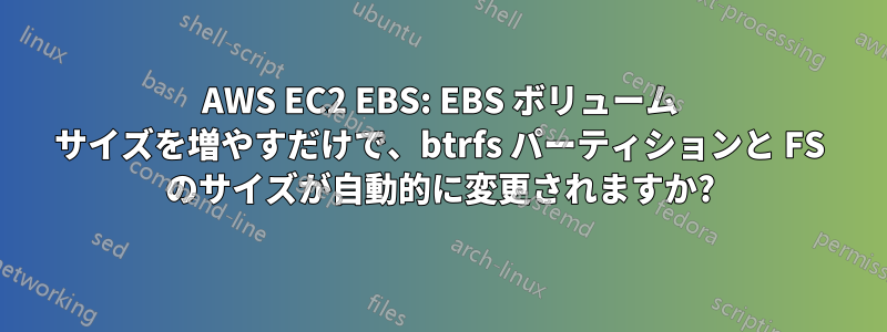 AWS EC2 EBS: EBS ボリューム サイズを増やすだけで、btrfs パーティションと FS のサイズが自動的に変更されますか?