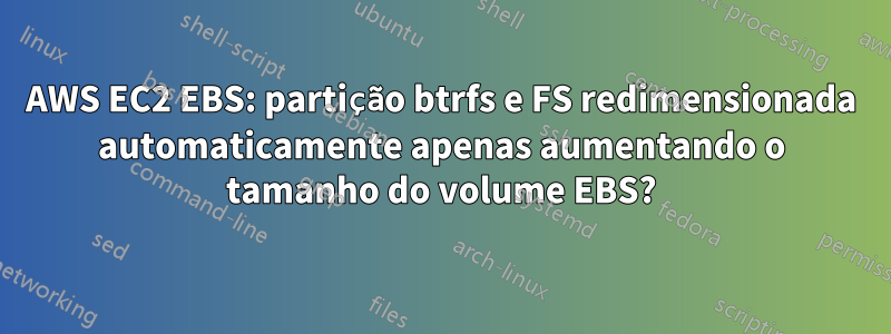 AWS EC2 EBS: partição btrfs e FS redimensionada automaticamente apenas aumentando o tamanho do volume EBS?