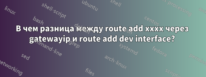 В чем разница между route add xxxx через gatewayip и route add dev interface?