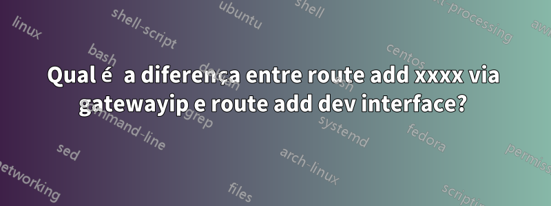 Qual é a diferença entre route add xxxx via gatewayip e route add dev interface?
