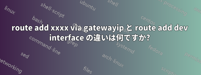 route add xxxx via gatewayip と route add dev interface の違いは何ですか?