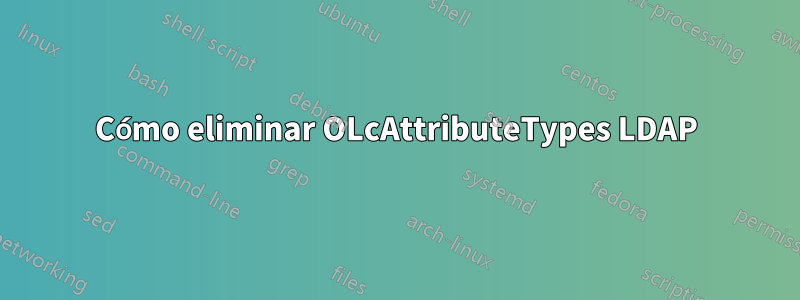 Cómo eliminar OLcAttributeTypes LDAP