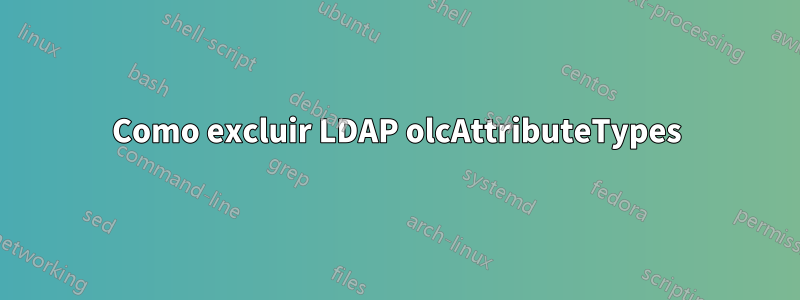 Como excluir LDAP olcAttributeTypes