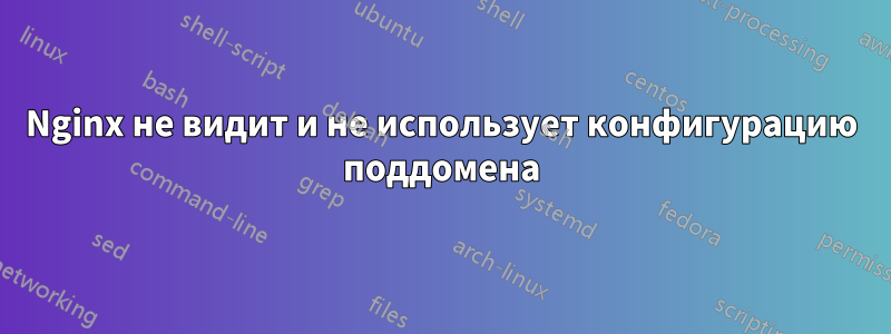 Nginx не видит и не использует конфигурацию поддомена