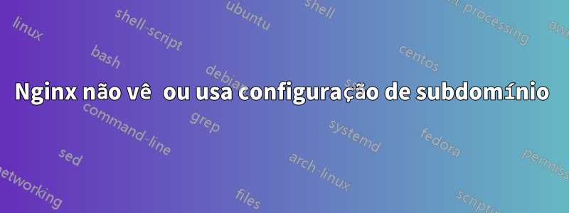 Nginx não vê ou usa configuração de subdomínio