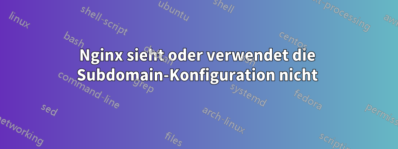 Nginx sieht oder verwendet die Subdomain-Konfiguration nicht