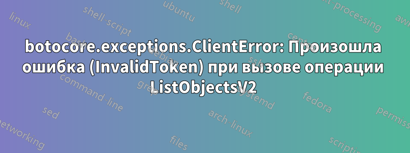 botocore.exceptions.ClientError: Произошла ошибка (InvalidToken) при вызове операции ListObjectsV2