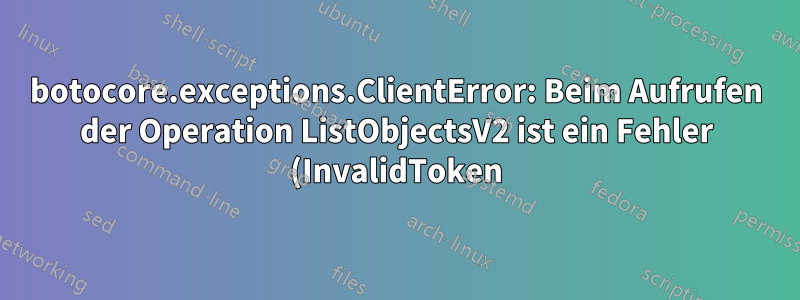 botocore.exceptions.ClientError: Beim Aufrufen der Operation ListObjectsV2 ist ein Fehler (InvalidToken) aufgetreten