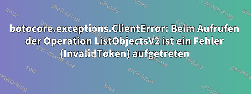botocore.exceptions.ClientError: Beim Aufrufen der Operation ListObjectsV2 ist ein Fehler (InvalidToken) aufgetreten