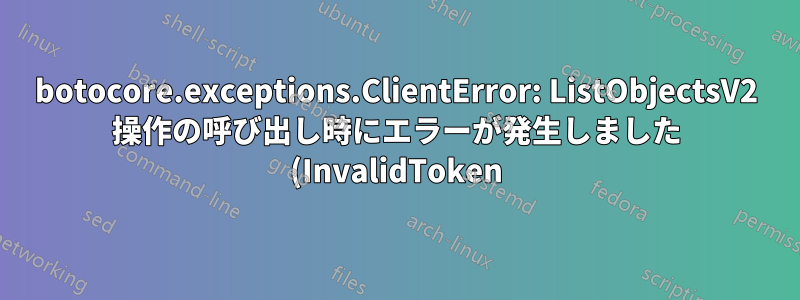 botocore.exceptions.ClientError: ListObjectsV2 操作の呼び出し時にエラーが発生しました (InvalidToken)