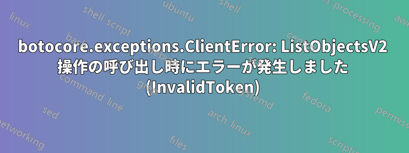 botocore.exceptions.ClientError: ListObjectsV2 操作の呼び出し時にエラーが発生しました (InvalidToken)