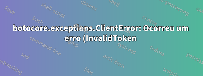 botocore.exceptions.ClientError: Ocorreu um erro (InvalidToken) ao chamar a operação ListObjectsV2