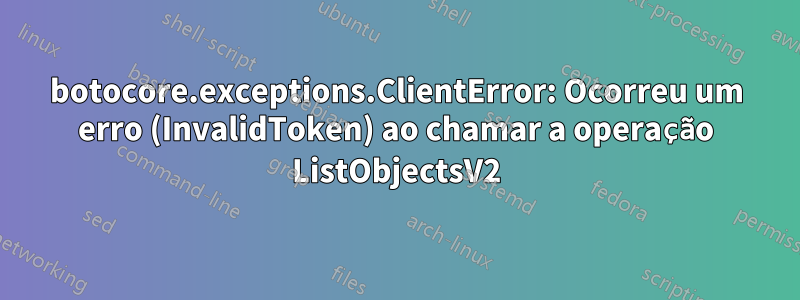 botocore.exceptions.ClientError: Ocorreu um erro (InvalidToken) ao chamar a operação ListObjectsV2