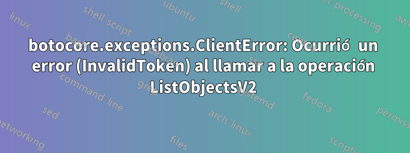 botocore.exceptions.ClientError: Ocurrió un error (InvalidToken) al llamar a la operación ListObjectsV2