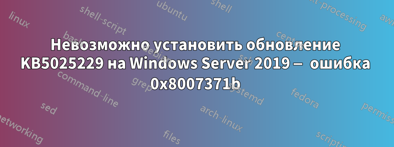 Невозможно установить обновление KB5025229 на Windows Server 2019 — ошибка 0x8007371b
