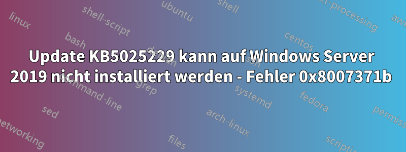 Update KB5025229 kann auf Windows Server 2019 nicht installiert werden - Fehler 0x8007371b