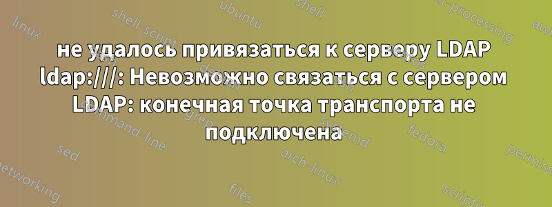 не удалось привязаться к серверу LDAP ldap:///: Невозможно связаться с сервером LDAP: конечная точка транспорта не подключена