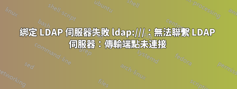 綁定 LDAP 伺服器失敗 ldap:///：無法聯繫 LDAP 伺服器：傳輸端點未連接