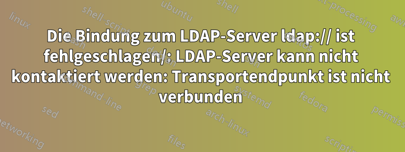 Die Bindung zum LDAP-Server ldap:// ist fehlgeschlagen/: LDAP-Server kann nicht kontaktiert werden: Transportendpunkt ist nicht verbunden