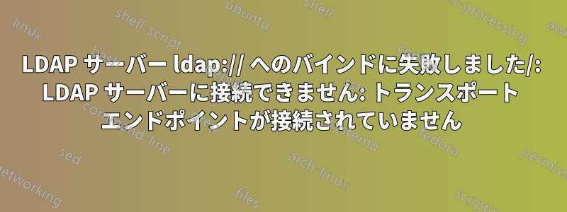 LDAP サーバー ldap:// へのバインドに失敗しました/: LDAP サーバーに接続できません: トランスポート エンドポイントが接続されていません