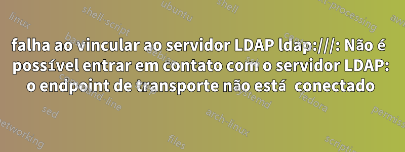 falha ao vincular ao servidor LDAP ldap:///: Não é possível entrar em contato com o servidor LDAP: o endpoint de transporte não está conectado
