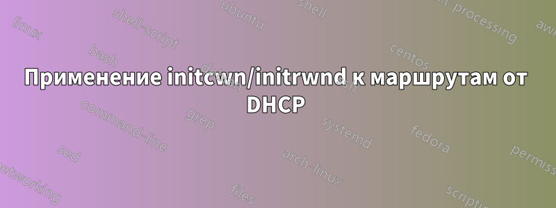 Применение initcwn/initrwnd к маршрутам от DHCP