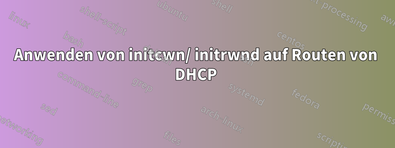 Anwenden von initcwn/ initrwnd auf Routen von DHCP