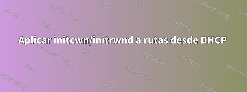 Aplicar initcwn/initrwnd a rutas desde DHCP