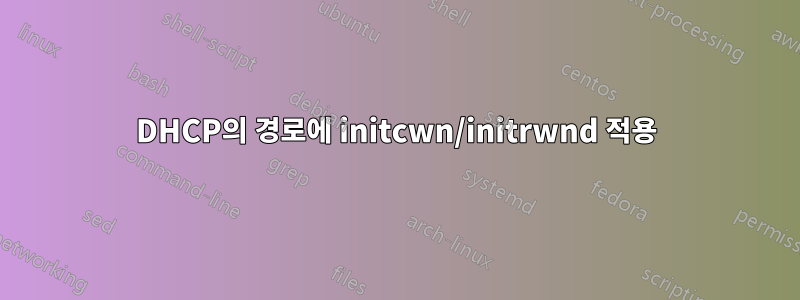 DHCP의 경로에 initcwn/initrwnd 적용