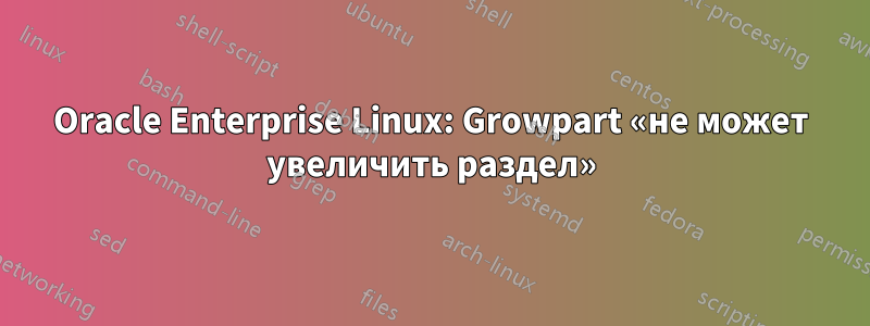 Oracle Enterprise Linux: Growpart «не может увеличить раздел»