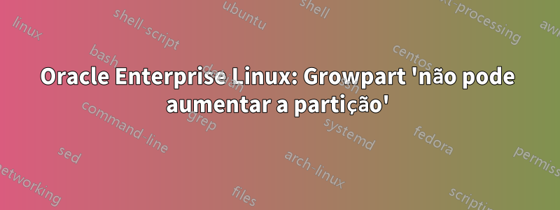 Oracle Enterprise Linux: Growpart 'não pode aumentar a partição'