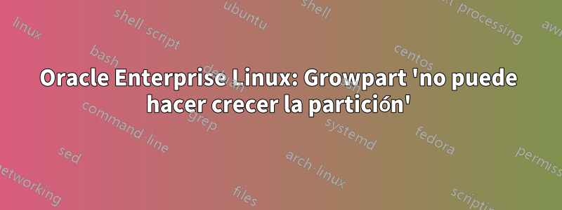 Oracle Enterprise Linux: Growpart 'no puede hacer crecer la partición'