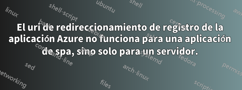 El uri de redireccionamiento de registro de la aplicación Azure no funciona para una aplicación de spa, sino solo para un servidor.