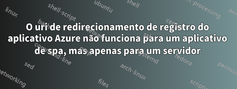 O uri de redirecionamento de registro do aplicativo Azure não funciona para um aplicativo de spa, mas apenas para um servidor