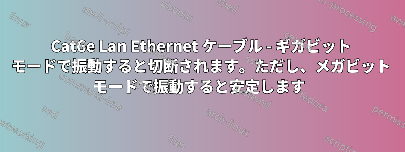 Cat6e Lan Ethernet ケーブル - ギガビット モードで振動すると切断されます。ただし、メガビット モードで振動すると安定します 