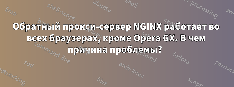 Обратный прокси-сервер NGINX работает во всех браузерах, кроме Opera GX. В чем причина проблемы? 
