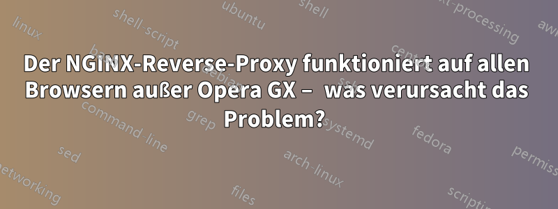 Der NGINX-Reverse-Proxy funktioniert auf allen Browsern außer Opera GX – was verursacht das Problem? 