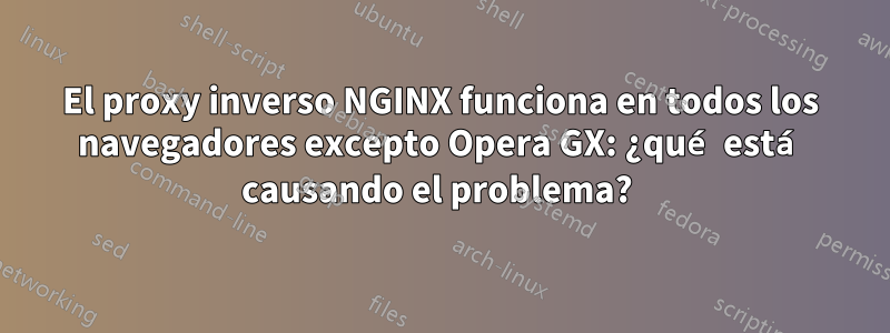 El proxy inverso NGINX funciona en todos los navegadores excepto Opera GX: ¿qué está causando el problema? 