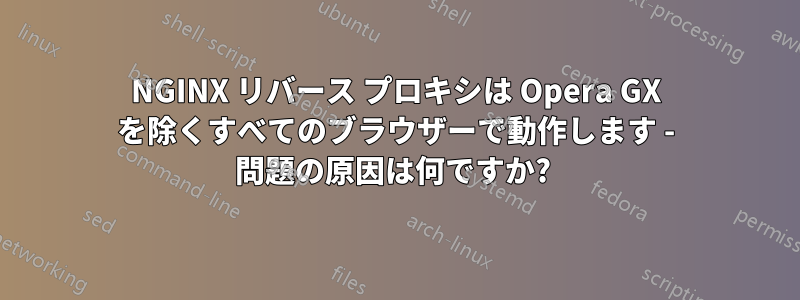 NGINX リバース プロキシは Opera GX を除くすべてのブラウザーで動作します - 問題の原因は何ですか? 