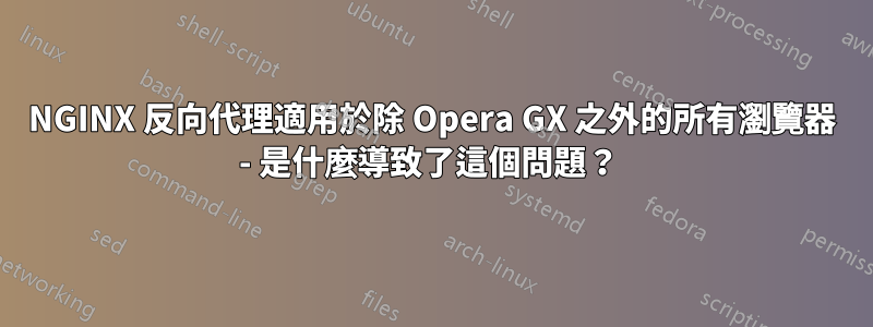 NGINX 反向代理適用於除 Opera GX 之外的所有瀏覽器 - 是什麼導致了這個問題？ 