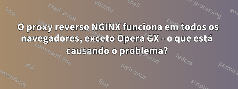 O proxy reverso NGINX funciona em todos os navegadores, exceto Opera GX - o que está causando o problema? 