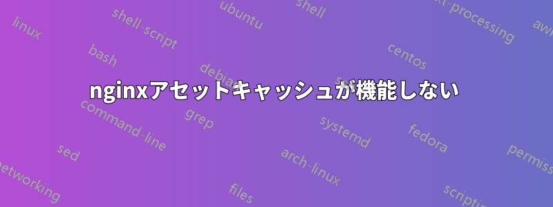 nginxアセットキャッシュが機能しない