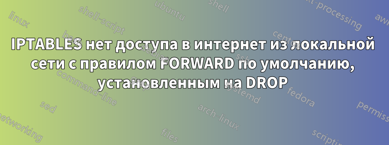 IPTABLES нет доступа в интернет из локальной сети с правилом FORWARD по умолчанию, установленным на DROP