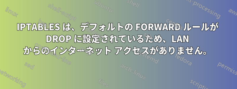 IPTABLES は、デフォルトの FORWARD ルールが DROP に設定されているため、LAN からのインターネット アクセスがありません。