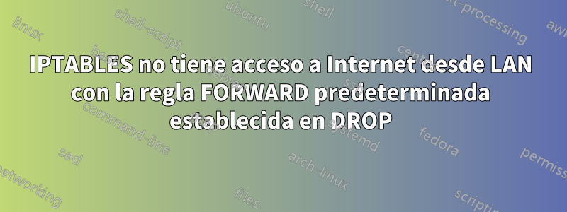 IPTABLES no tiene acceso a Internet desde LAN con la regla FORWARD predeterminada establecida en DROP